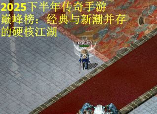2025下半年传奇手游巅峰榜：经典与新潮并存的硬核江湖