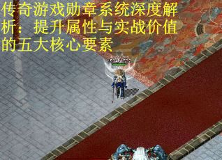 传奇游戏勋章系统深度解析：提升属性与实战价值的五大核心要素