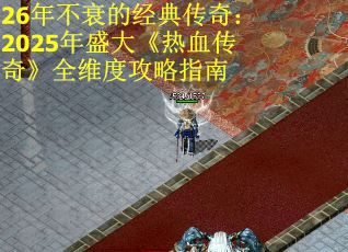 26年不衰的经典传奇：2025年盛大《热血传奇》全维度攻略指南