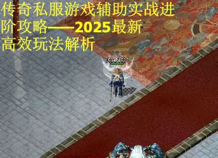 传奇私服游戏辅助实战进阶攻略——2025最新高效玩法解析