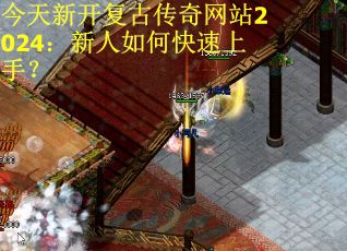 今天新开复古传奇网站2024:新人如何快速上手?