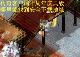 传奇客户端十周年庆典版哪里能找到安全下载地址？