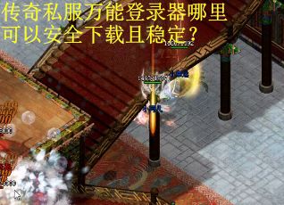 传奇私服万能登录器哪里可以安全下载且稳定？