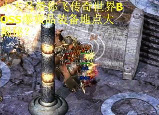 小天马带你飞传奇世界BOSS爆极品装备地点大揭秘？