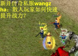 新开传奇私服wangzha：散人玩家如何快速提升战力？