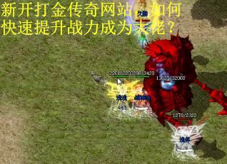 新开打金传奇网站，如何快速提升战力成为大佬？
