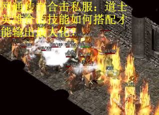 网通传奇合击私服：道士英雄合击技能如何搭配才能输出最大化？