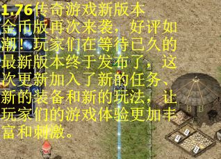1.76传奇游戏新版本金币版再次来袭，好评如潮！玩家们在等待已久的最新版本终于发布了，这次更新加入了新的任务、新的装备和新的玩法，让玩家们的游戏体验更加丰富和刺激。