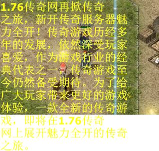 1.76传奇网再掀传奇之旅，新开传奇服务器魅力全开！传奇游戏历经多年的发展，依然深受玩家喜爱，作为游戏行业的经典代表之一，传奇游戏至今仍然备受期待。为了给广大玩家带来更好的游戏体验，一款全新的传奇游戏，即将在1.76传奇网上展开魅力全开的传奇之旅。