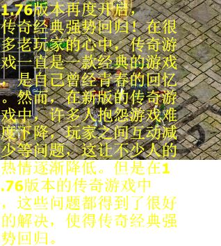 1.76版本再度开启，传奇经典强势回归！在很多老玩家的心中，传奇游戏一直是一款经典的游戏，是自己曾经青春的回忆。然而，在新版的传奇游戏中，许多人抱怨游戏难度下降，玩家之间互动减少等问题，这让不少人的热情逐渐降低。但是在1.76版本的传奇游戏中，这些问题都得到了很好的解决，使得传奇经典强势回归。