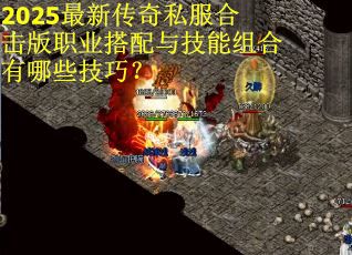 2025最新传奇私服合击版职业搭配与技能组合有哪些技巧？