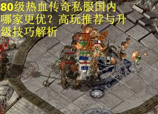 80级热血传奇私服国内哪家更优？高玩推荐与升级技巧解析