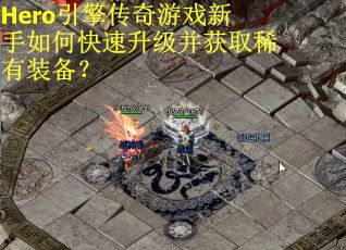 Hero引擎传奇游戏新手如何快速升级并获取稀有装备？