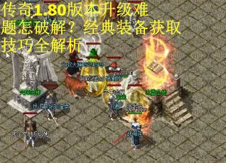 传奇1.80版本升级难题怎破解？经典装备获取技巧全解析