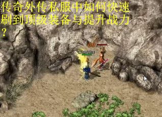 传奇外传私服中如何快速刷到顶级装备与提升战力？
