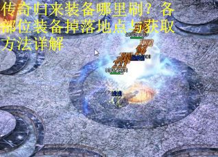 传奇归来装备哪里刷？各部位装备掉落地点与获取方法详解