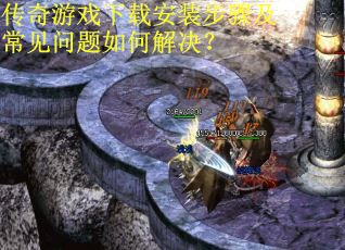 传奇游戏下载安装步骤及常见问题如何解决？