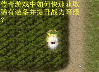 传奇游戏中如何快速获取稀有装备并提升战力等级？