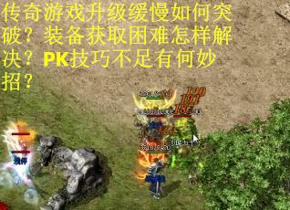 传奇游戏升级缓慢如何突破？装备获取困难怎样解决？PK技巧不足有何妙招？