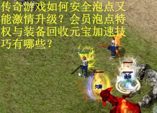 传奇游戏如何安全泡点又能激情升级？会员泡点特权与装备回收元宝加速技巧有哪些？