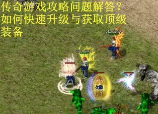 传奇游戏攻略问题解答？如何快速升级与获取顶级装备