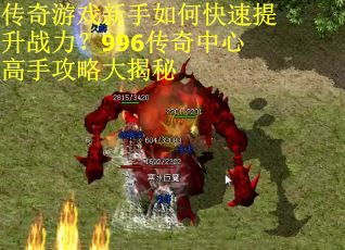 传奇游戏新手如何快速提升战力？996传奇中心高手攻略大揭秘