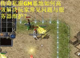 传奇私服GM基地如何高效解决玩家常见问题与服务器维护？
