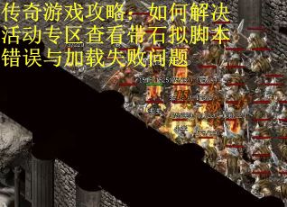 传奇游戏攻略:如何解决活动专区查看带石拟脚本错误与加载失败问题 传奇游戏攻略:如何解决活动专区查看带石拟脚本错误与加载失败问题