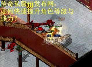 传奇私服jjj发布网：如何快速提升角色等级与战力？