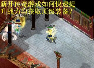 新开传奇游戏如何快速提升战力与获取顶级装备？