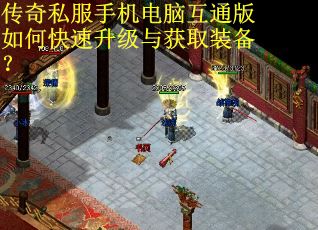 传奇私服手机电脑互通版如何快速升级与获取装备？