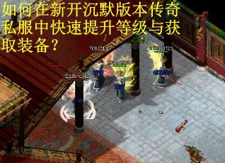 如何在新开沉默版本传奇私服中快速提升等级与获取装备？