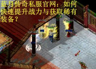 蓝月传奇私服官网：如何快速提升战力与获取稀有装备？