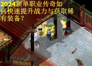 2024新单职业传奇如何快速提升战力与获取稀有装备？