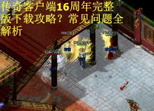 传奇客户端16周年完整版下载攻略？常见问题全解析