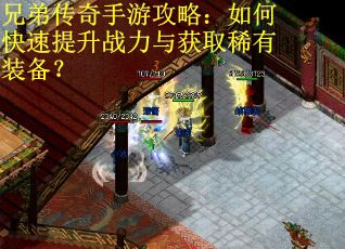 兄弟传奇手游攻略：如何快速提升战力与获取稀有装备？